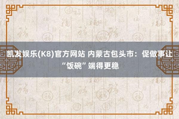 凯发娱乐(K8)官方网站 内蒙古包头市：促做事让“饭碗”端得更稳