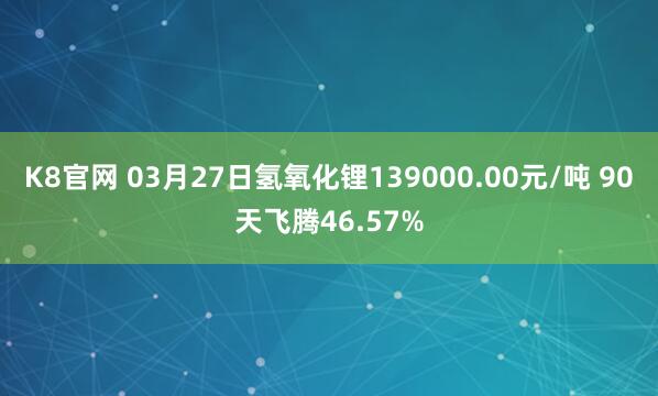 K8官网 03月27日氢氧化锂139000.00元/吨 90天飞腾46.57%