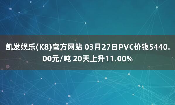 凯发娱乐(K8)官方网站 03月27日PVC价钱5440.00元/吨 20天上升11.00%