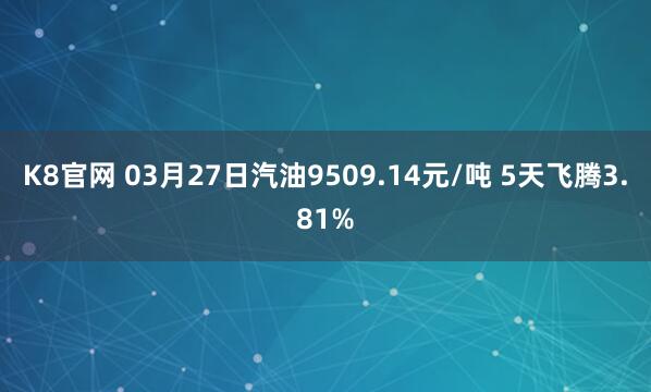 K8官网 03月27日汽油9509.14元/吨 5天飞腾3.81%