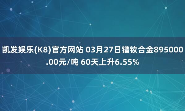 凯发娱乐(K8)官方网站 03月27日镨钕合金895000.00元/吨 60天上升6.55%