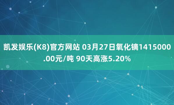 凯发娱乐(K8)官方网站 03月27日氧化镝1415000.00元/吨 90天高涨5.20%