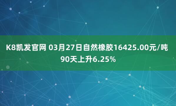 K8凯发官网 03月27日自然橡胶16425.00元/吨 90天上升6.25%