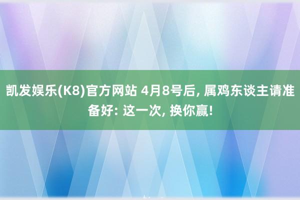凯发娱乐(K8)官方网站 4月8号后， 属鸡东谈主请准备好: 这一次， 换你赢!