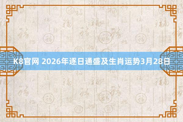 K8官网 2026年逐日通盛及生肖运势3月28日