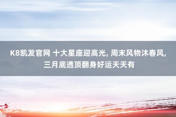 K8凯发官网 十大星座迎高光， 周末风物沐春风， 三月底透顶翻身好运天天有