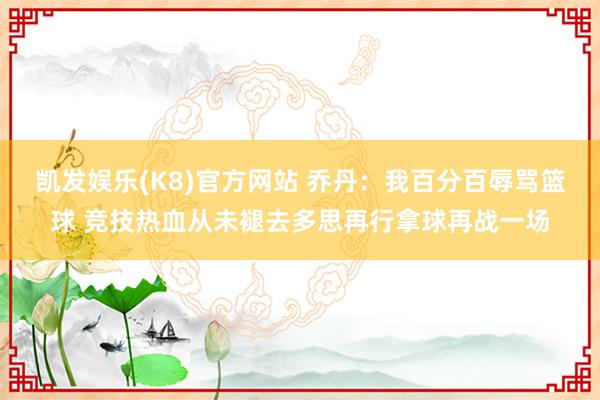 凯发娱乐(K8)官方网站 乔丹：我百分百辱骂篮球 竞技热血从未褪去多思再行拿球再战一场