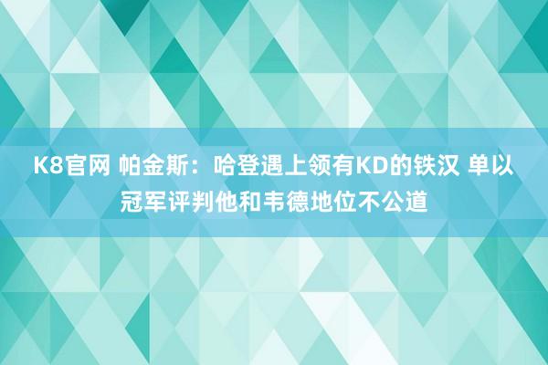 K8官网 帕金斯：哈登遇上领有KD的铁汉 单以冠军评判他和韦德地位不公道