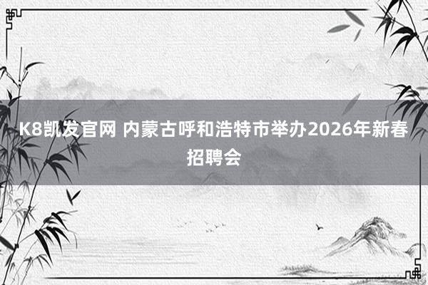 K8凯发官网 内蒙古呼和浩特市举办2026年新春招聘会
