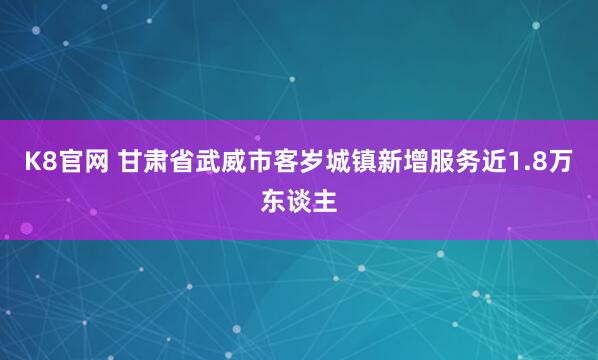 K8官网 甘肃省武威市客岁城镇新增服务近1.8万东谈主