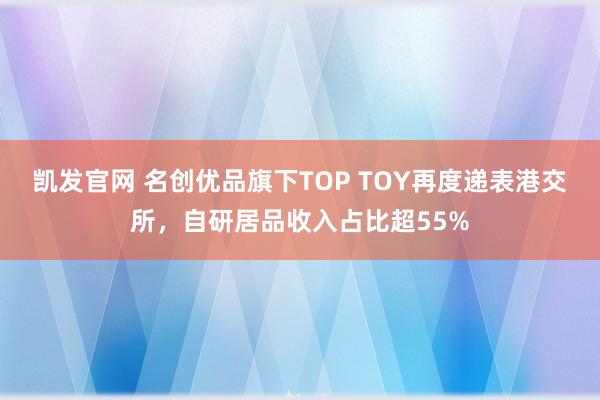 凯发官网 名创优品旗下TOP TOY再度递表港交所，自研居品收入占比超55%