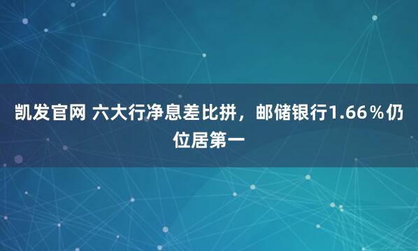 凯发官网 六大行净息差比拼，邮储银行1.66％仍位居第一