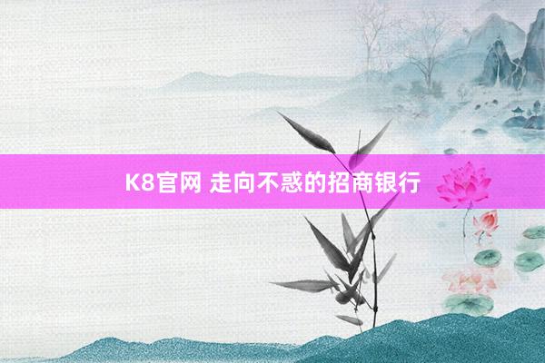 K8官网 走向不惑的招商银行