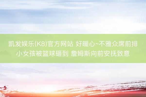 凯发娱乐(K8)官方网站 好暖心~不雅众席前排小女孩被篮球砸到 詹姆斯向前安抚致意