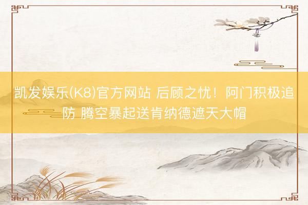 凯发娱乐(K8)官方网站 后顾之忧！阿门积极追防 腾空暴起送肯纳德遮天大帽