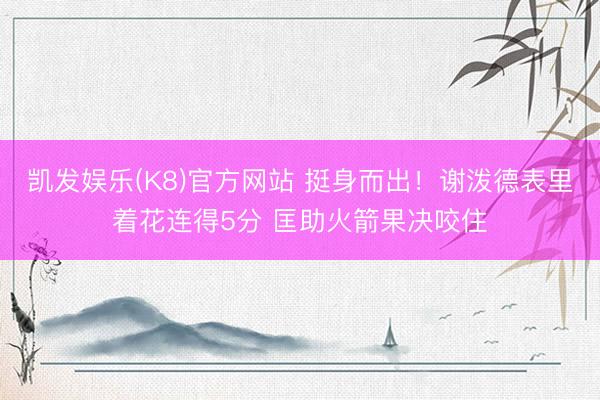 凯发娱乐(K8)官方网站 挺身而出！谢泼德表里着花连得5分 匡助火箭果决咬住