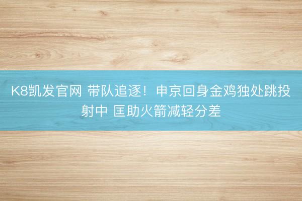 K8凯发官网 带队追逐！申京回身金鸡独处跳投射中 匡助火箭减轻分差