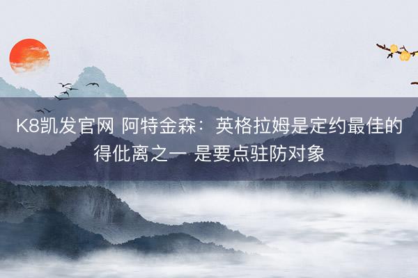 K8凯发官网 阿特金森：英格拉姆是定约最佳的得仳离之一 是要点驻防对象