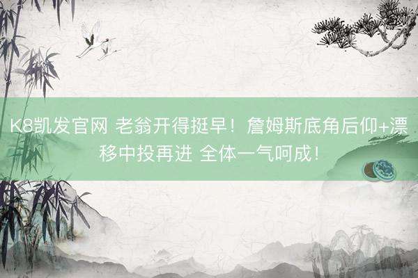 K8凯发官网 老翁开得挺早！詹姆斯底角后仰+漂移中投再进 全体一气呵成！