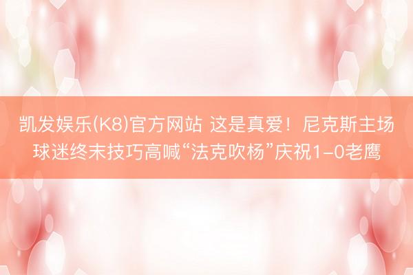 凯发娱乐(K8)官方网站 这是真爱！尼克斯主场球迷终末技巧高喊“法克吹杨”庆祝1-0老鹰