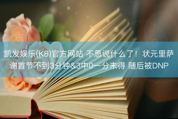 凯发娱乐(K8)官方网站 不思说什么了!状元里萨谢首节不到3分钟&3中0一分未得 随后被DNP