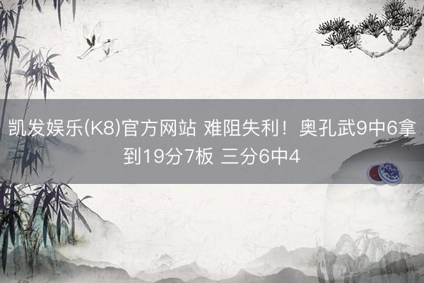 凯发娱乐(K8)官方网站 难阻失利!奥孔武9中6拿到19分7板 三分6中4