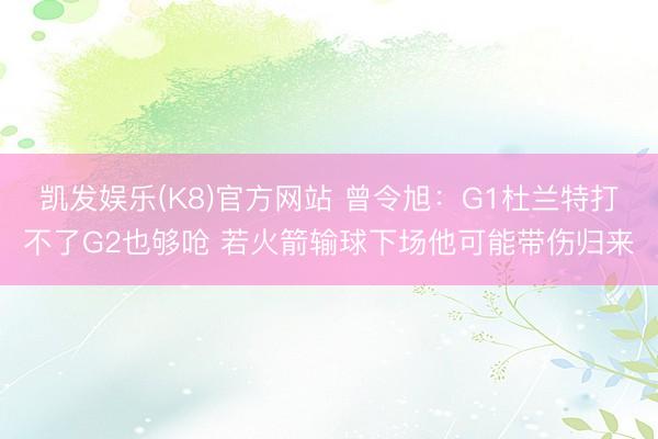 凯发娱乐(K8)官方网站 曾令旭:G1杜兰特打不了G2也够呛 若火箭输球下场他可能带伤归来