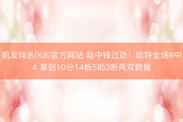 凯发娱乐(K8)官方网站 哈中锋过劲！哈特全场8中4 拿到10分14板5助3断两双数据