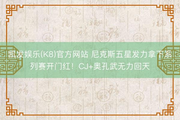 凯发娱乐(K8)官方网站 尼克斯五星发力拿下系列赛开门红！CJ+奥孔武无力回天