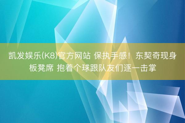 凯发娱乐(K8)官方网站 保执手感！东契奇现身板凳席 抱着个球跟队友们逐一击掌