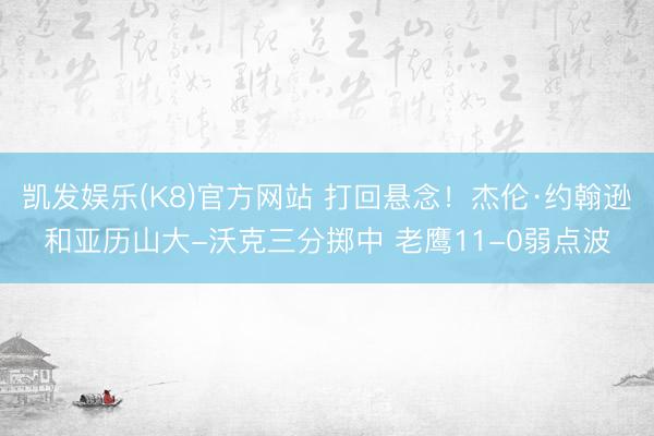 凯发娱乐(K8)官方网站 打回悬念！杰伦·约翰逊和亚历山大-沃克三分掷中 老鹰11-0弱点波