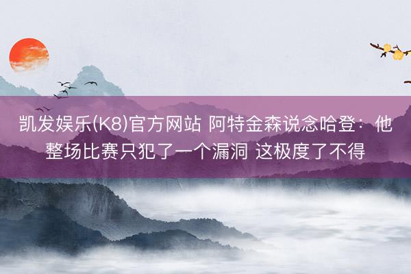 凯发娱乐(K8)官方网站 阿特金森说念哈登:他整场比赛只犯了一个漏洞 这极度了不得