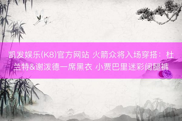 凯发娱乐(K8)官方网站 火箭众将入场穿搭：杜兰特&谢泼德一席黑衣 小贾巴里迷彩阔腿裤