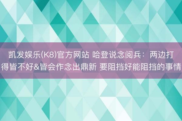 凯发娱乐(K8)官方网站 哈登说念阅兵:两边打得皆不好&皆会作念出鼎新 要阻挡好能阻挡的事情