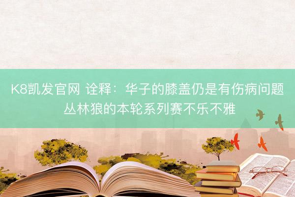 K8凯发官网 诠释：华子的膝盖仍是有伤病问题 丛林狼的本轮系列赛不乐不雅