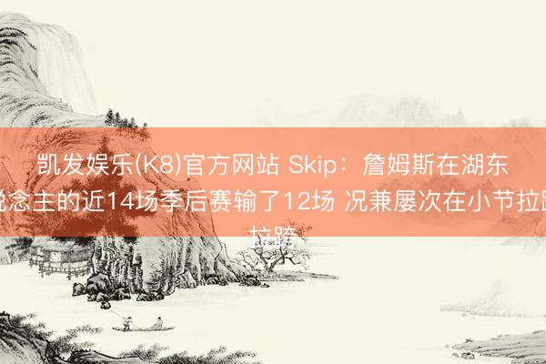 凯发娱乐(K8)官方网站 Skip:詹姆斯在湖东说念主的近14场季后赛输了12场 况兼屡次在小节拉跨