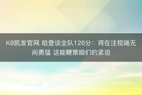 K8凯发官网 哈登谈全队126分：将在注视端无间勇猛 这能鞭策咱们的紧迫