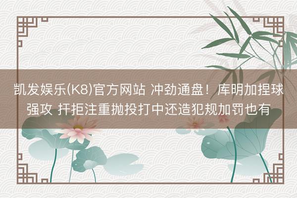 凯发娱乐(K8)官方网站 冲劲通盘！库明加捏球强攻 扞拒注重抛投打中还造犯规加罚也有