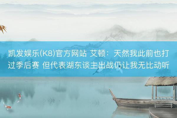 凯发娱乐(K8)官方网站 艾顿:天然我此前也打过季后赛 但代表湖东谈主出战仍让我无比动听
