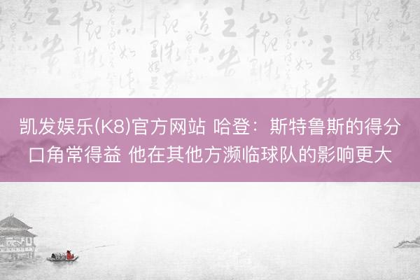 凯发娱乐(K8)官方网站 哈登：斯特鲁斯的得分口角常得益 他在其他方濒临球队的影响更大