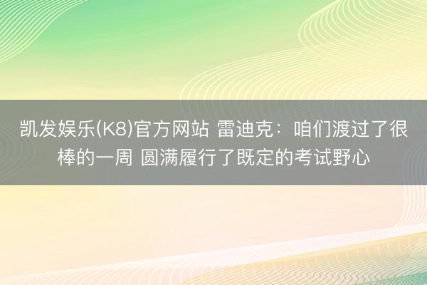 凯发娱乐(K8)官方网站 雷迪克：咱们渡过了很棒的一周 圆满履行了既定的考试野心