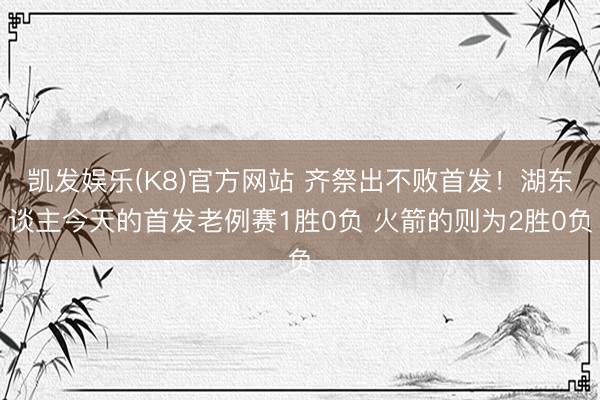凯发娱乐(K8)官方网站 齐祭出不败首发！湖东谈主今天的首发老例赛1胜0负 火箭的则为2胜0负