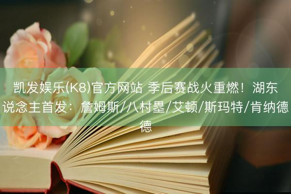 凯发娱乐(K8)官方网站 季后赛战火重燃!湖东说念主首发:詹姆斯/八村塁/艾顿/斯玛特/肯纳德