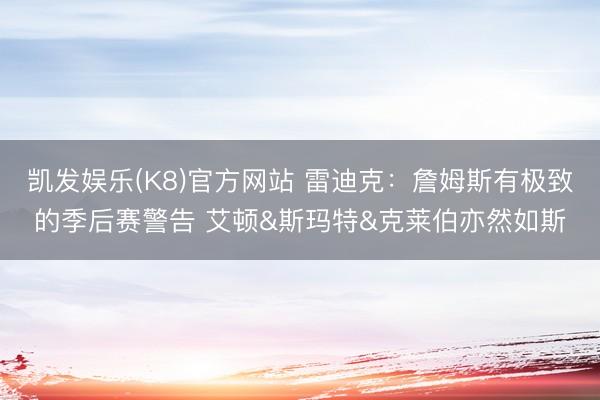 凯发娱乐(K8)官方网站 雷迪克:詹姆斯有极致的季后赛警告 艾顿&斯玛特&克莱伯亦然如斯