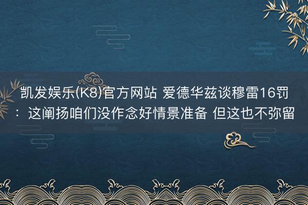 凯发娱乐(K8)官方网站 爱德华兹谈穆雷16罚：这阐扬咱们没作念好情景准备 但这也不弥留