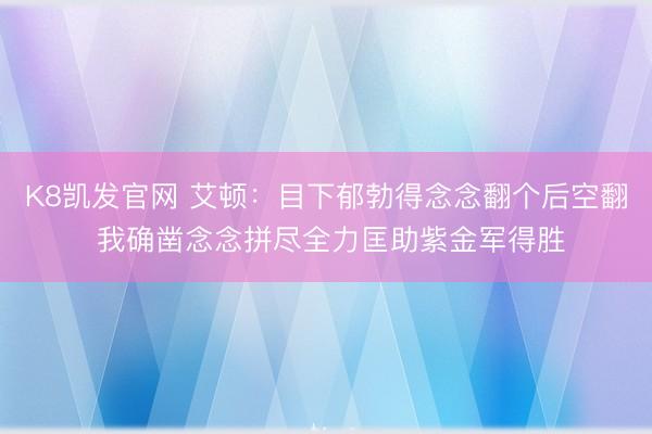 K8凯发官网 艾顿：目下郁勃得念念翻个后空翻 我确凿念念拼尽全力匡助紫金军得胜