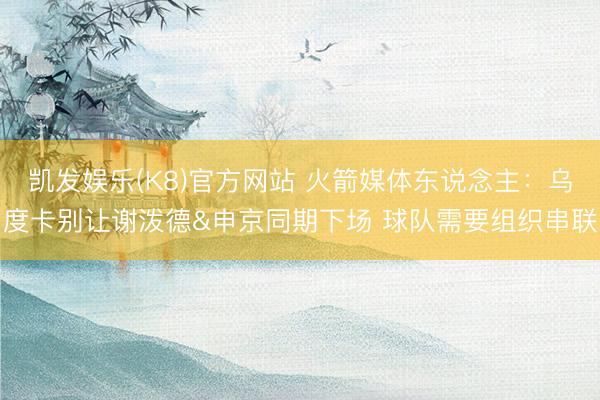 凯发娱乐(K8)官方网站 火箭媒体东说念主：乌度卡别让谢泼德&申京同期下场 球队需要组织串联