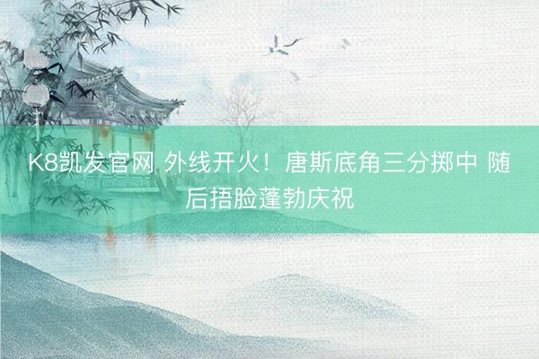 K8凯发官网 外线开火！唐斯底角三分掷中 随后捂脸蓬勃庆祝