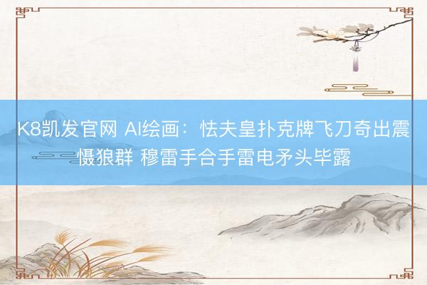 K8凯发官网 AI绘画：怯夫皇扑克牌飞刀奇出震慑狼群 穆雷手合手雷电矛头毕露