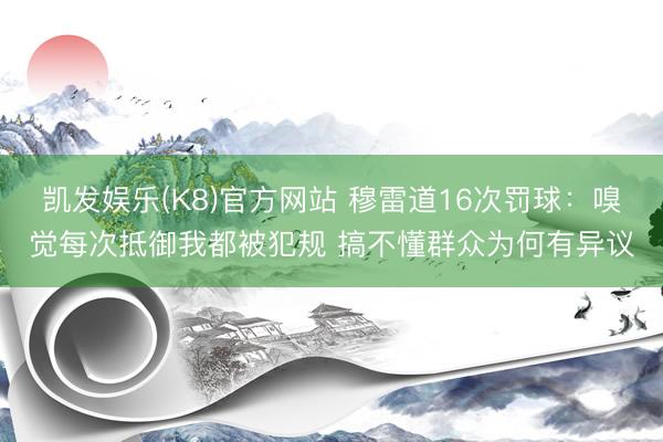 凯发娱乐(K8)官方网站 穆雷道16次罚球：嗅觉每次抵御我都被犯规 搞不懂群众为何有异议